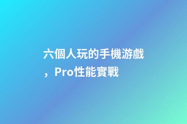 六個人玩的手機游戲，Pro性能實戰-第1張-觀點-玄機派
