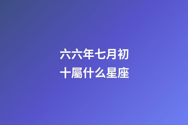 六六年七月初十屬什么星座-第1張-星座運勢-玄機派