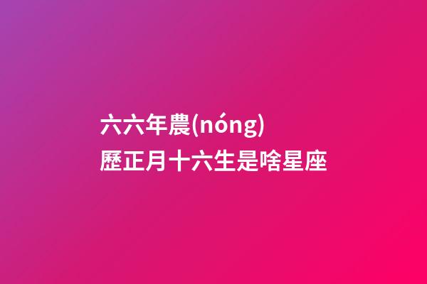 六六年農(nóng)歷正月十六生是啥星座-第1張-星座運勢-玄機派