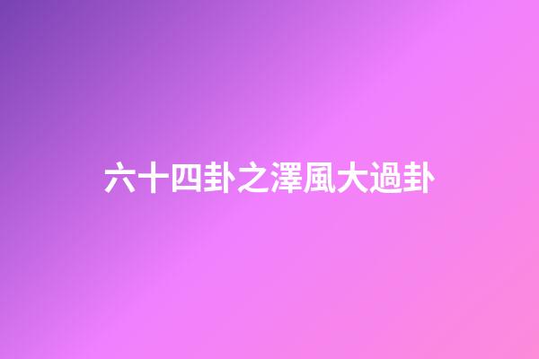 六十四卦之澤風大過卦