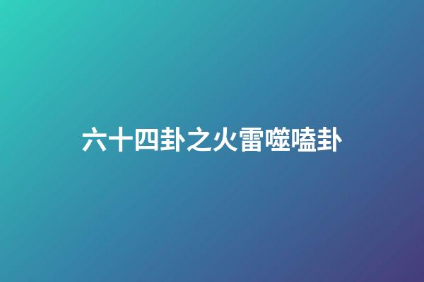六十四卦之火雷噬嗑卦