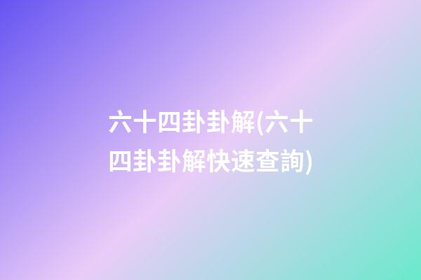六十四卦卦解(六十四卦卦解快速查詢)