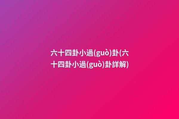 六十四卦小過(guò)卦(六十四卦小過(guò)卦詳解)