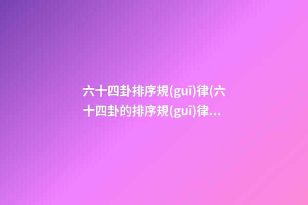 六十四卦排序規(guī)律(六十四卦的排序規(guī)律)