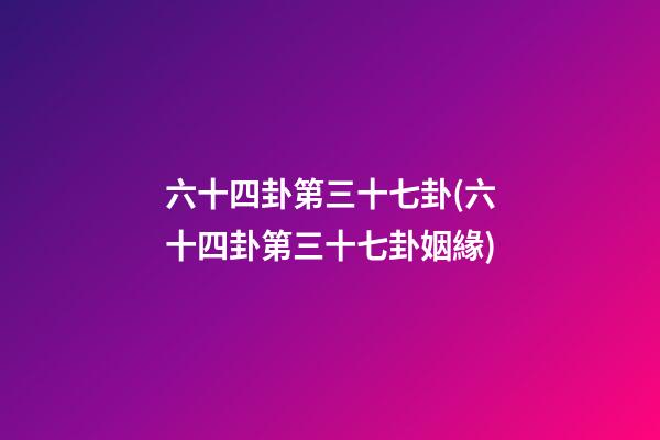 六十四卦第三十七卦(六十四卦第三十七卦姻緣)