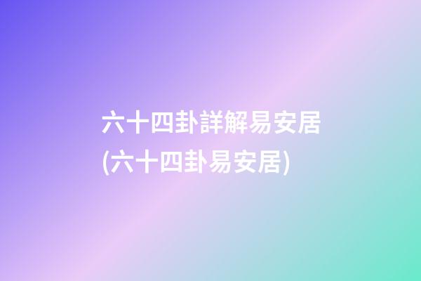 六十四卦詳解易安居(六十四卦易安居)
