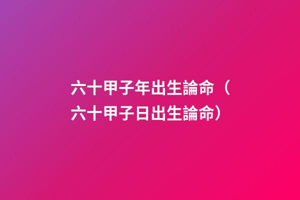 六十甲子年出生論命（六十甲子日出生論命）