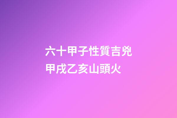 六十甲子性質吉兇甲戌乙亥山頭火