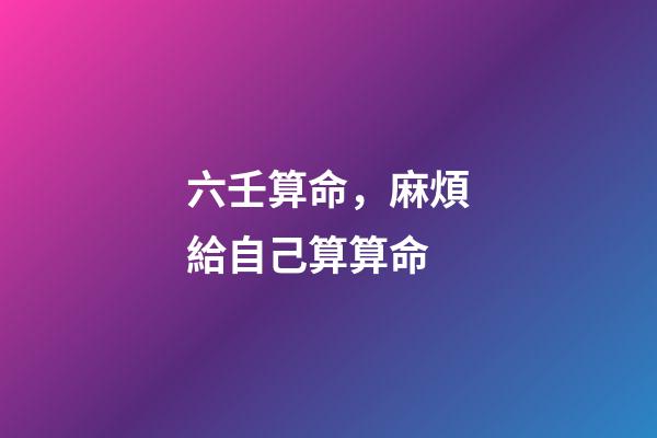 六壬算命，麻煩給自己算算命-第1張-觀點-玄機派