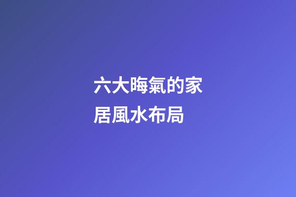 六大晦氣的家居風水布局
