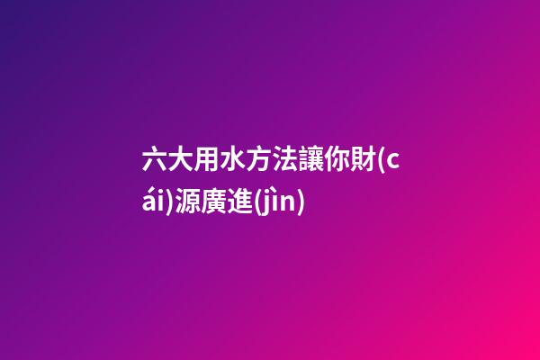 六大用水方法讓你財(cái)源廣進(jìn)
