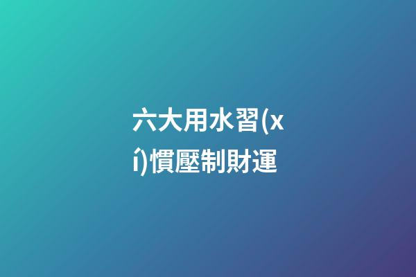 六大用水習(xí)慣壓制財運