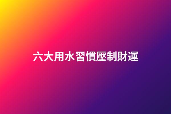 六大用水習慣壓制財運