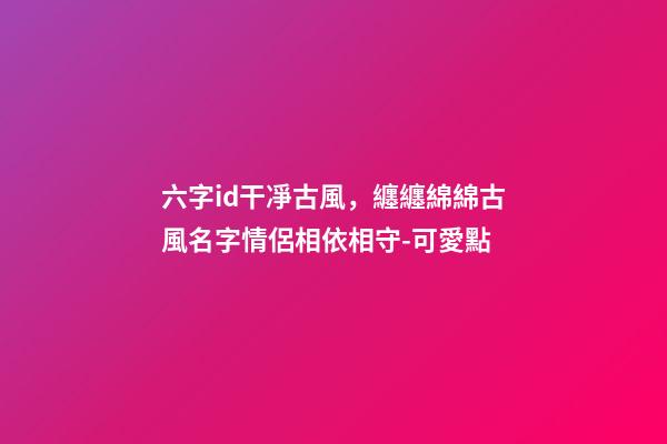 六字id干凈古風，纏纏綿綿古風名字情侶相依相守-可愛點-第1張-觀點-玄機派