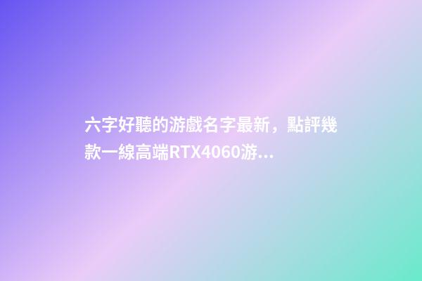 六字好聽的游戲名字最新，點評幾款一線高端RTX4060游戲本-第1張-觀點-玄機派