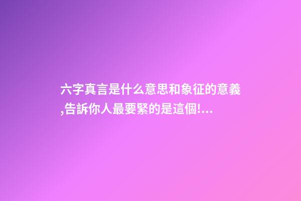 六字真言是什么意思和象征的意義,告訴你人最要緊的是這個!可惜很多人本末倒置了…-第1張-觀點-玄機派