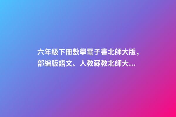 六年級下冊數學電子書北師大版，部編版語文、人教蘇教北師大版數學、人教版三起英語課本下載-第1張-觀點-玄機派