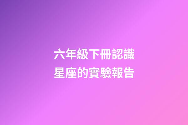 六年級下冊認識星座的實驗報告-第1張-星座運勢-玄機派