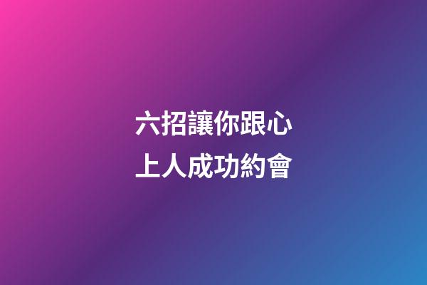 六招讓你跟心上人成功約會