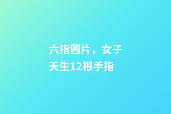 六指圖片，女子天生12根手指-第1張-觀點-玄機派