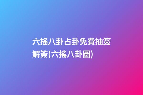 六搖八卦占卦免費抽簽解簽(六搖八卦圖)