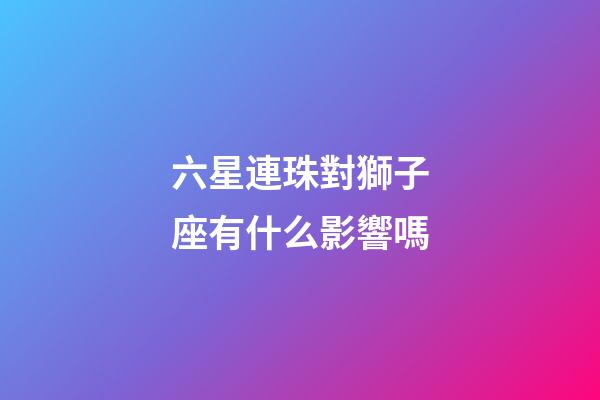 六星連珠對獅子座有什么影響嗎-第1張-星座運勢-玄機派