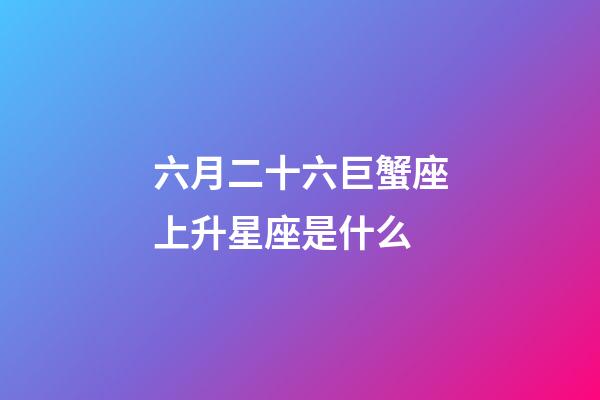 六月二十六巨蟹座上升星座是什么-第1張-星座運勢-玄機派
