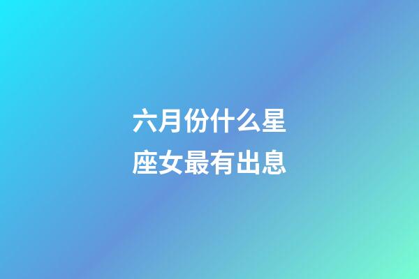 六月份什么星座女最有出息-第1張-星座運勢-玄機派