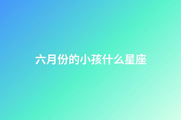 六月份的小孩什么星座-第1張-星座運勢-玄機派