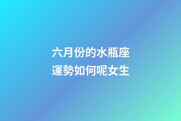 六月份的水瓶座運勢如何呢女生-第1張-星座運勢-玄機派
