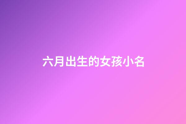 六月出生的女孩小名(六月出生女孩小名叫六月)-第1張-女孩起名-玄機(jī)派