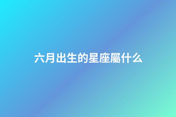 六月出生的星座屬什么-第1張-星座運勢-玄機派
