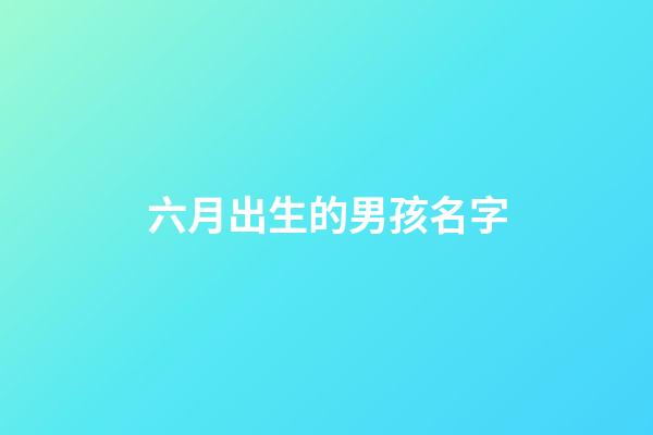 六月出生的男孩名字(六月出生的男孩小名)-第1張-男孩起名-玄機派