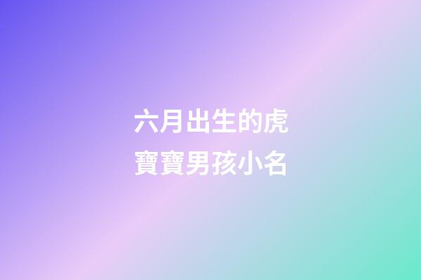 六月出生的虎寶寶男孩小名(六月份出生的虎寶寶)-第1張-男孩起名-玄機派