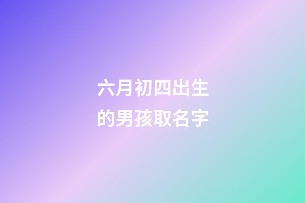 六月初四出生的男孩取名字(六月初四出生的人好不好)-第1張-男孩起名-玄機派