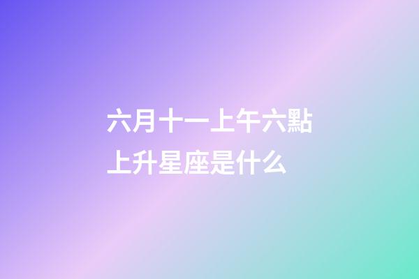 六月十一上午六點上升星座是什么-第1張-星座運勢-玄機派
