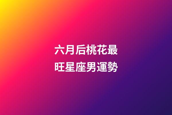 六月后桃花最旺星座男運勢-第1張-星座運勢-玄機派