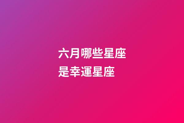 六月哪些星座是幸運星座-第1張-星座運勢-玄機派