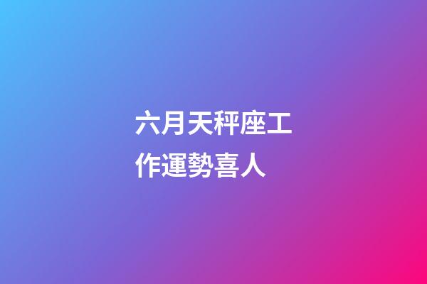 六月天秤座工作運勢喜人-第1張-星座運勢-玄機派