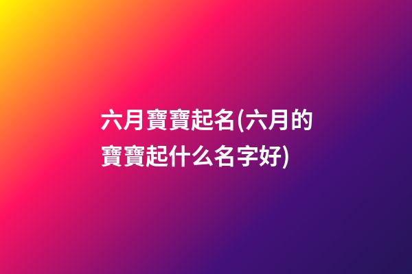 六月寶寶起名(六月的寶寶起什么名字好)