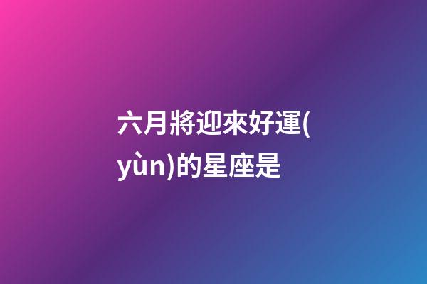 六月將迎來好運(yùn)的星座是-第1張-星座運(yùn)勢-玄機(jī)派