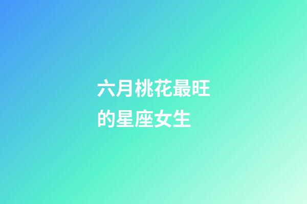 六月桃花最旺的星座女生-第1張-星座運勢-玄機派