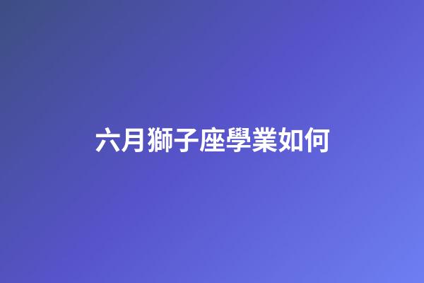 六月獅子座學業如何-第1張-星座運勢-玄機派