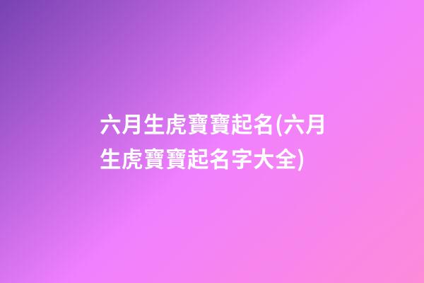 六月生虎寶寶起名(六月生虎寶寶起名字大全)