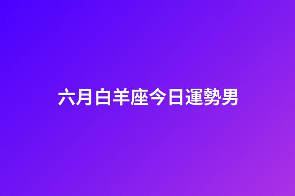 六月白羊座今日運勢男-第1張-星座運勢-玄機派