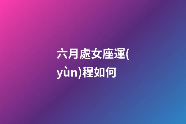 六月處女座運(yùn)程如何-第1張-星座運(yùn)勢-玄機(jī)派