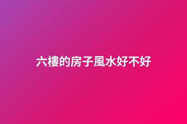 六樓的房子風水好不好