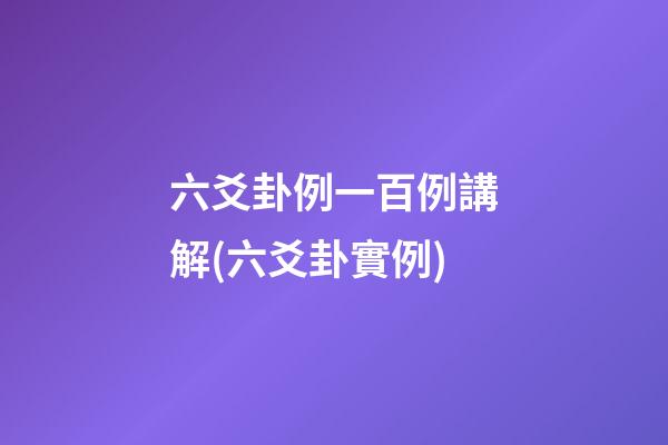 六爻卦例一百例講解(六爻卦實例)