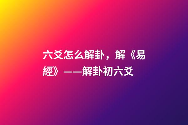 六爻怎么解卦，解《易經》——解卦初六爻-第1張-觀點-玄機派