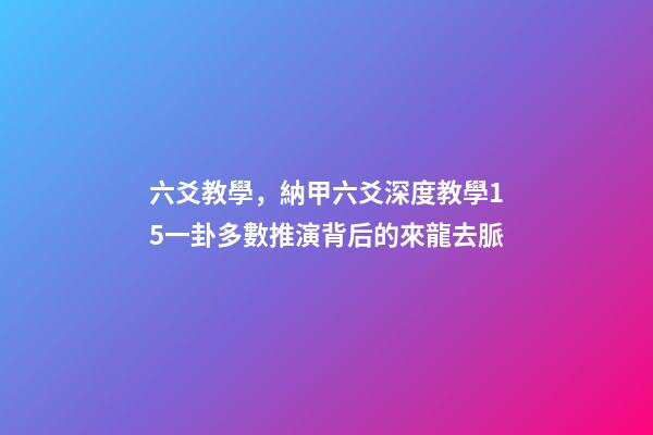 六爻教學，納甲六爻深度教學15一卦多數推演背后的來龍去脈-第1張-觀點-玄機派